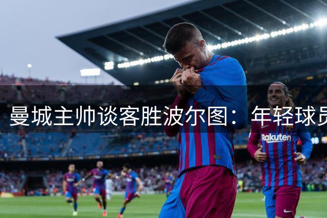 曼城主帅谈客胜波尔图：年轻球员惊艳 阵容建设有方